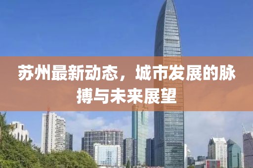 蘇州最新動(dòng)態(tài)，城市發(fā)展的脈搏與未來展望