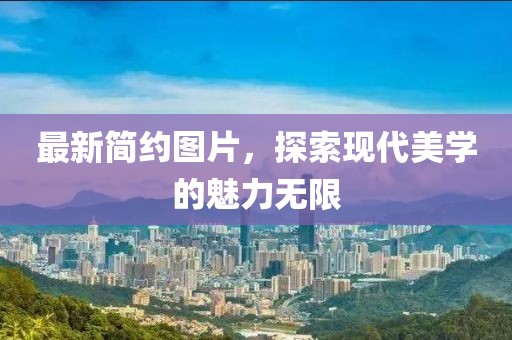 最新簡約圖片，探索現(xiàn)代美學的魅力無限
