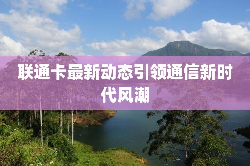 聯(lián)通卡最新動態(tài)引領(lǐng)通信新時代風潮