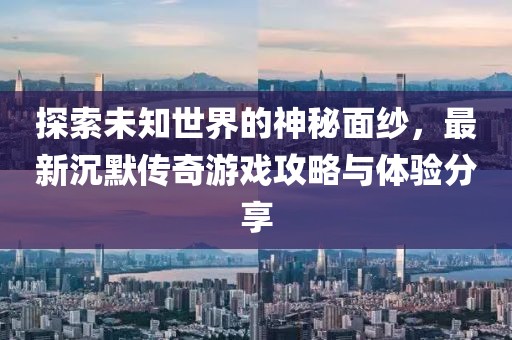 探索未知世界的神秘面紗，最新沉默傳奇游戲攻略與體驗分享