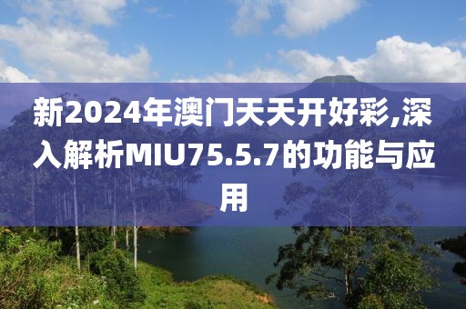 新2024年澳門天天開好彩,深入解析MIU75.5.7的功能與應用