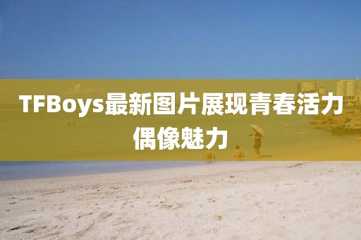 TFBoys最新圖片展現(xiàn)青春活力偶像魅力