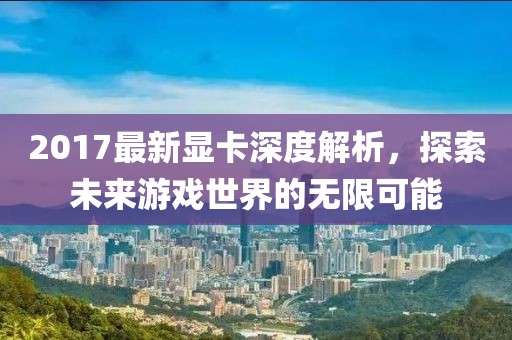 2017最新顯卡深度解析，探索未來(lái)游戲世界的無(wú)限可能