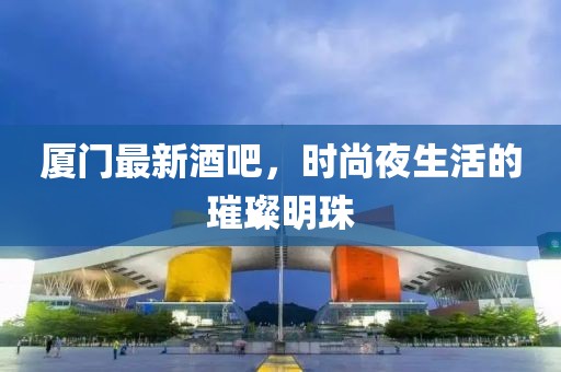 廈門最新酒吧，時(shí)尚夜生活的璀璨明珠