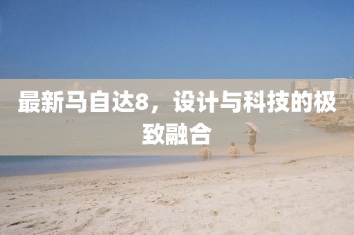 最新馬自達(dá)8，設(shè)計(jì)與科技的極致融合