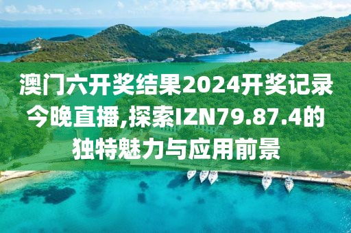 澳門六開獎結果2024開獎記錄今晚直播,探索IZN79.87.4的獨特魅力與應用前景