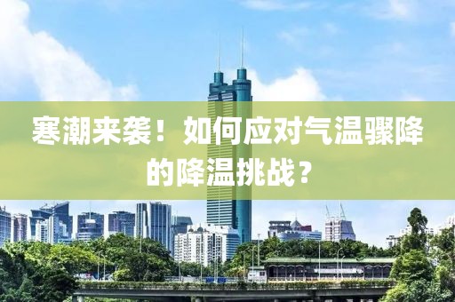 寒潮來襲！如何應(yīng)對(duì)氣溫驟降的降溫挑戰(zhàn)？