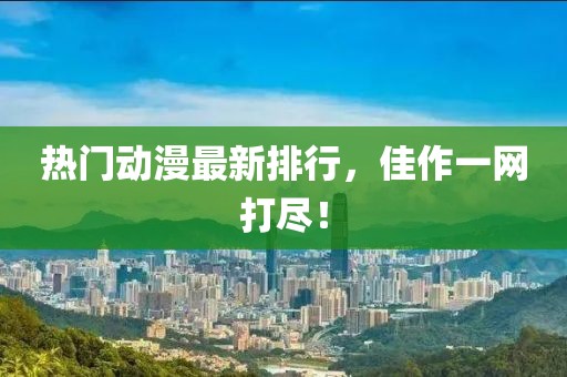 熱門動(dòng)漫最新排行，佳作一網(wǎng)打盡！