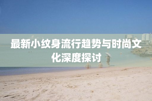 最新小紋身流行趨勢與時(shí)尚文化深度探討