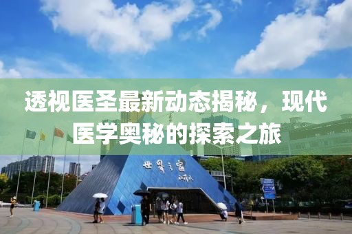 透視醫(yī)圣最新動態(tài)揭秘，現(xiàn)代醫(yī)學(xué)奧秘的探索之旅
