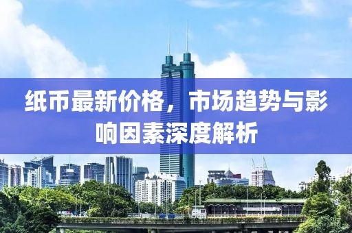 紙幣最新價格，市場趨勢與影響因素深度解析