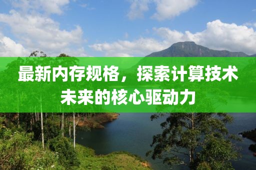 最新內(nèi)存規(guī)格，探索計(jì)算技術(shù)未來(lái)的核心驅(qū)動(dòng)力
