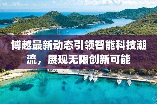 博越最新動(dòng)態(tài)引領(lǐng)智能科技潮流，展現(xiàn)無限創(chuàng)新可能