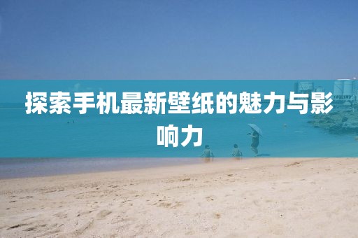探索手機(jī)最新壁紙的魅力與影響力
