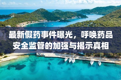 最新假藥事件曝光，呼喚藥品安全監(jiān)管的加強(qiáng)與揭示真相