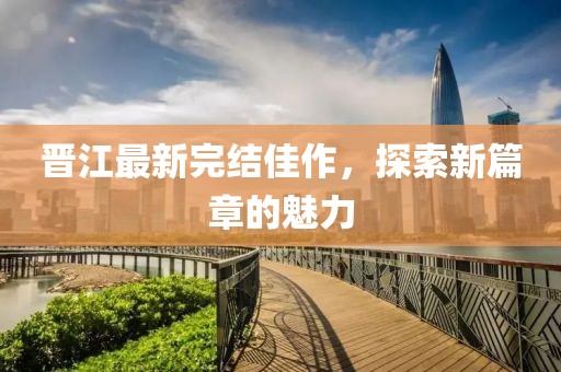 晉江最新完結(jié)佳作，探索新篇章的魅力