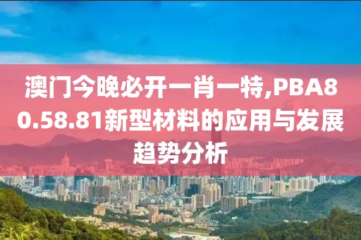 澳門今晚必開一肖一特,PBA80.58.81新型材料的應(yīng)用與發(fā)展趨勢分析