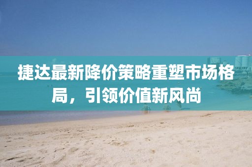 捷達(dá)最新降價(jià)策略重塑市場格局，引領(lǐng)價(jià)值新風(fēng)尚