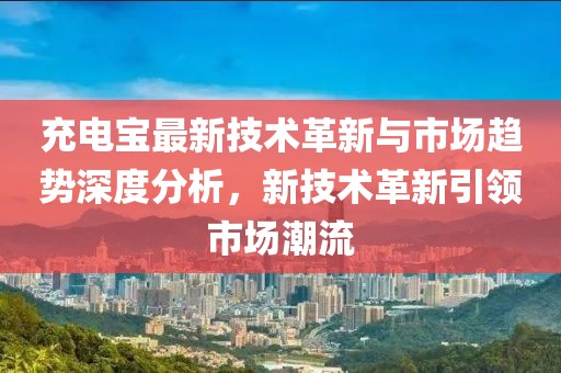 充電寶最新技術(shù)革新與市場(chǎng)趨勢(shì)深度分析，新技術(shù)革新引領(lǐng)市場(chǎng)潮流