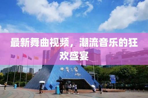 最新舞曲視頻，潮流音樂的狂歡盛宴