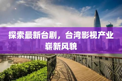 探索最新臺劇，臺灣影視產(chǎn)業(yè)嶄新風(fēng)貌