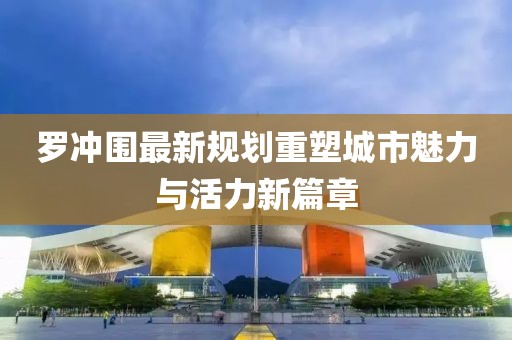 羅沖圍最新規(guī)劃重塑城市魅力與活力新篇章