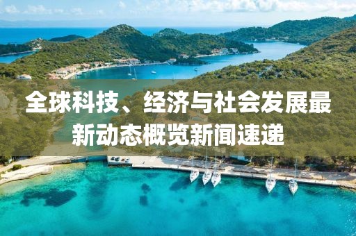 全球科技、經(jīng)濟(jì)與社會發(fā)展最新動態(tài)概覽新聞速遞