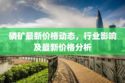 磷礦最新價格動態(tài)，行業(yè)影響及最新價格分析