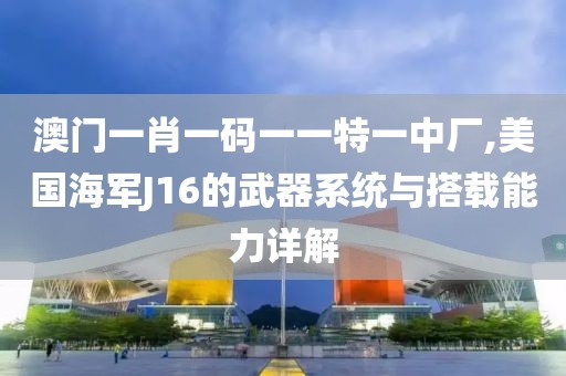 澳門一肖一碼一一特一中廠,美國海軍J16的武器系統(tǒng)與搭載能力詳解