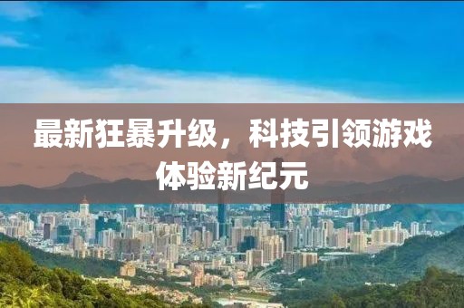 最新狂暴升級(jí)，科技引領(lǐng)游戲體驗(yàn)新紀(jì)元