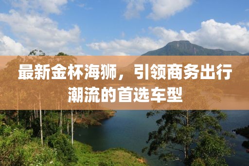 最新金杯海獅，引領(lǐng)商務(wù)出行潮流的首選車型