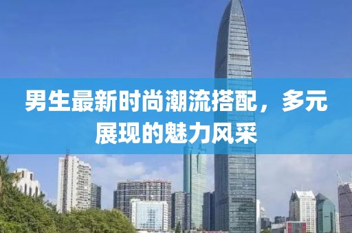 男生最新時(shí)尚潮流搭配，多元展現(xiàn)的魅力風(fēng)采