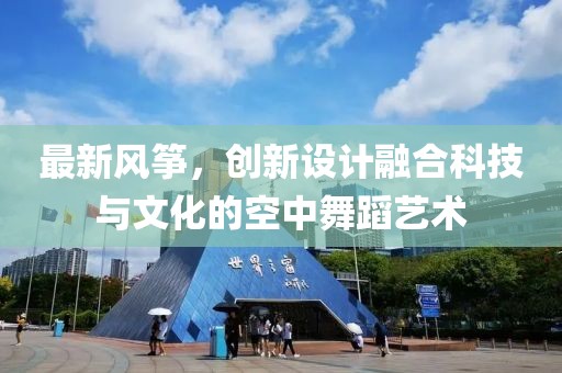 最新風箏，創(chuàng)新設計融合科技與文化的空中舞蹈藝術