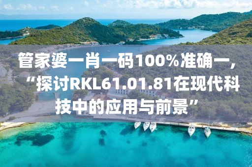 管家婆一肖一碼100%準(zhǔn)確一,“探討RKL61.01.81在現(xiàn)代科技中的應(yīng)用與前景”