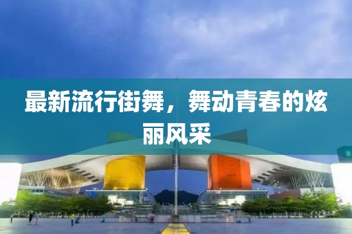 最新流行街舞，舞動(dòng)青春的炫麗風(fēng)采