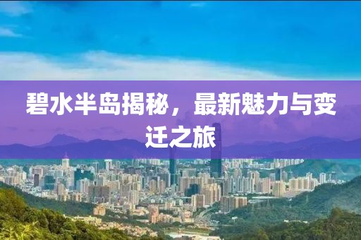 碧水半島揭秘，最新魅力與變遷之旅
