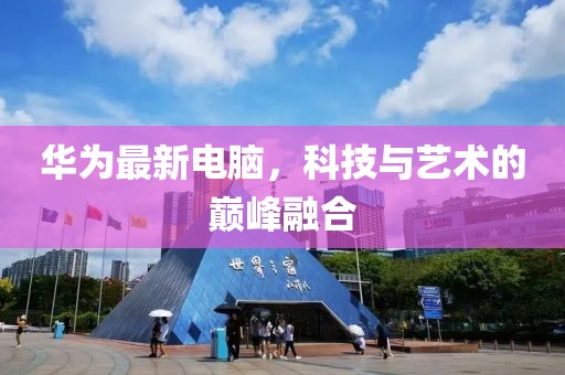 華為最新電腦，科技與藝術(shù)的巔峰融合