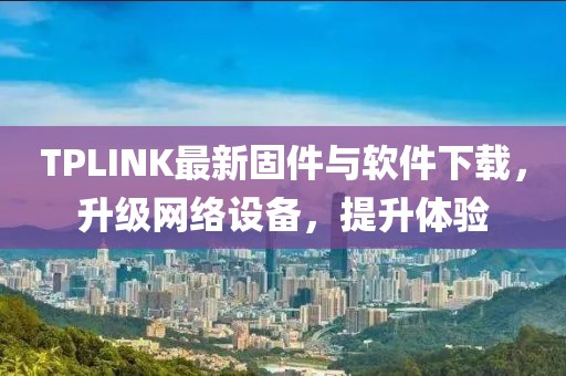 TPLINK最新固件與軟件下載，升級網(wǎng)絡(luò)設(shè)備，提升體驗