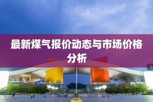 最新煤氣報(bào)價(jià)動(dòng)態(tài)與市場價(jià)格分析