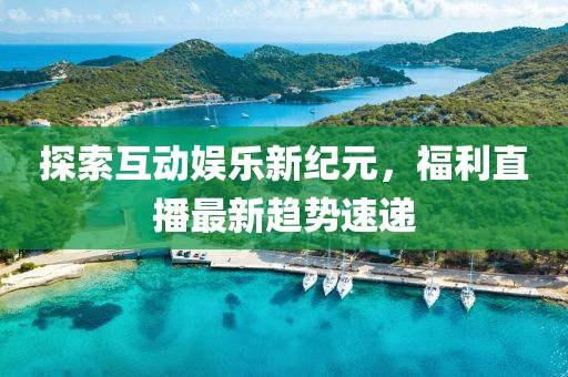 探索互動娛樂新紀元，福利直播最新趨勢速遞