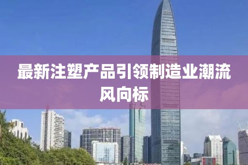 最新注塑產(chǎn)品引領(lǐng)制造業(yè)潮流風(fēng)向標(biāo)