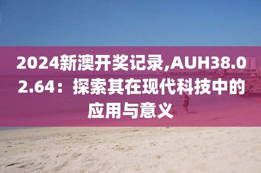 2024新澳開獎記錄,AUH38.02.64：探索其在現(xiàn)代科技中的應用與意義