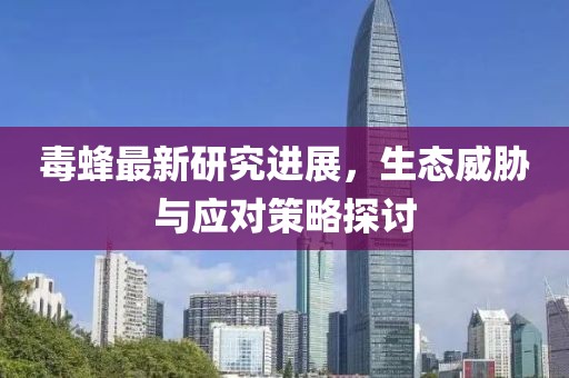 毒蜂最新研究進展，生態(tài)威脅與應對策略探討