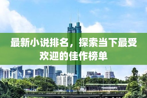 最新小說排名，探索當(dāng)下最受歡迎的佳作榜單