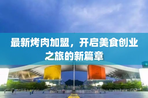 最新烤肉加盟，開啟美食創(chuàng)業(yè)之旅的新篇章