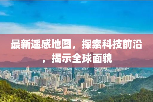 最新遙感地圖，探索科技前沿，揭示全球面貌