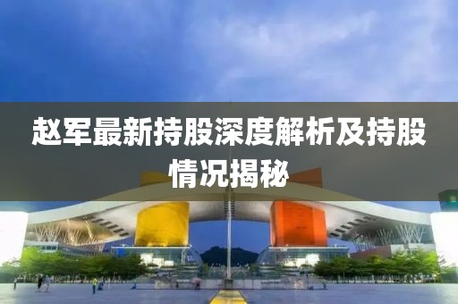 趙軍最新持股深度解析及持股情況揭秘