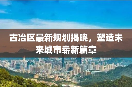 古冶區(qū)最新規(guī)劃揭曉，塑造未來城市嶄新篇章