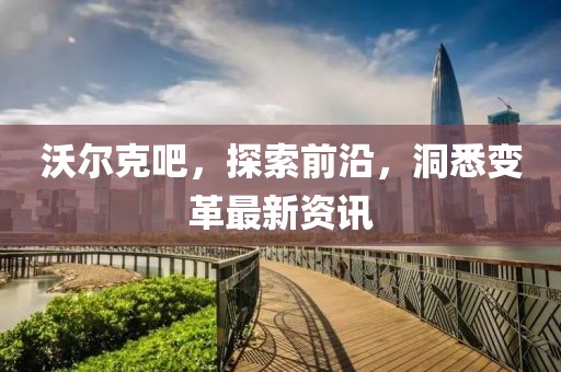 沃爾克吧，探索前沿，洞悉變革最新資訊