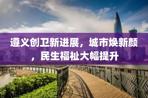 遵義創(chuàng)衛(wèi)新進展，城市煥新顏，民生福祉大幅提升